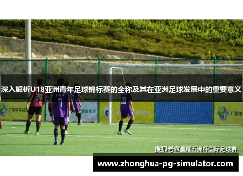 深入解析U18亚洲青年足球锦标赛的全称及其在亚洲足球发展中的重要意义 深入解析U18亚洲青年足球锦标赛的全称及其在亚洲足球发展中的重要意义