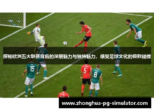 探秘欧洲五大联赛背后的深层魅力与独特魅力，感受足球文化的极致碰撞