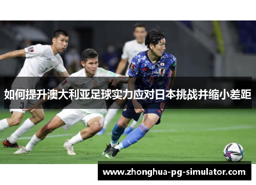 如何提升澳大利亚足球实力应对日本挑战并缩小差距 如何提升澳大利亚足球实力应对日本挑战并缩小差距