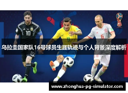 乌拉圭国家队16号球员生涯轨迹与个人背景深度解析