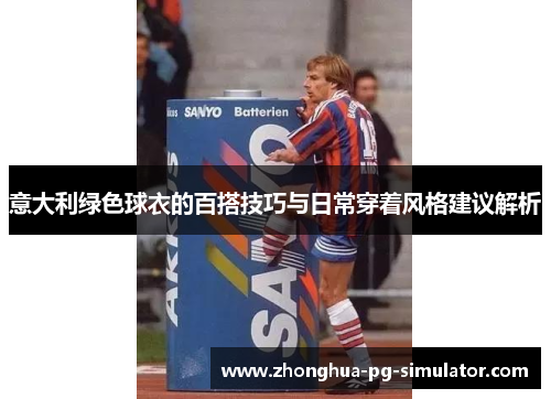 意大利绿色球衣的百搭技巧与日常穿着风格建议解析 意大利绿色球衣的百搭技巧与日常穿着风格建议解析