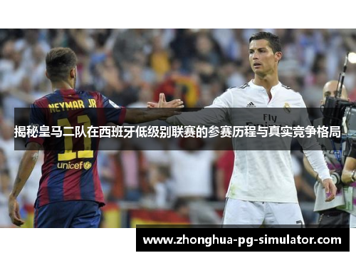揭秘皇马二队在西班牙低级别联赛的参赛历程与真实竞争格局 揭秘皇马二队在西班牙低级别联赛的参赛历程与真实竞争格局