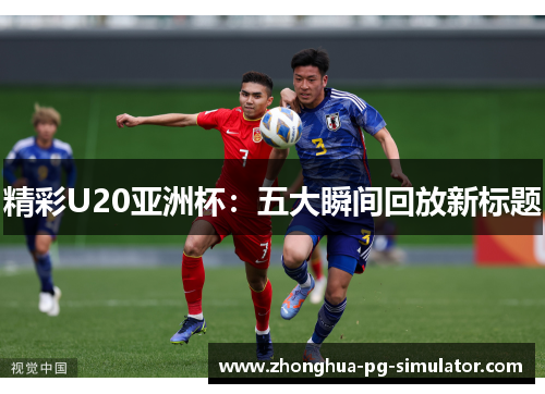 精彩U20亚洲杯：五大瞬间回放新标题