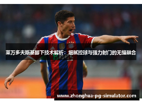 莱万多夫斯基脚下技术解析：细腻控球与强力射门的无缝融合