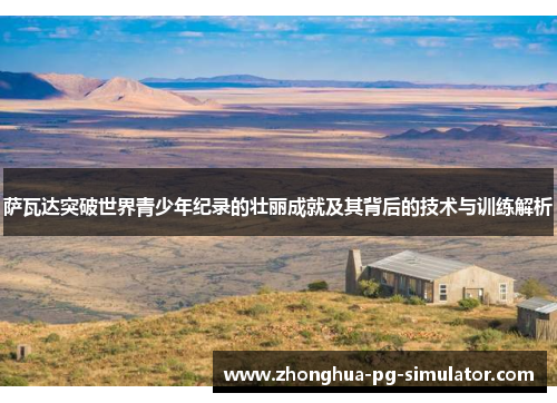 萨瓦达突破世界青少年纪录的壮丽成就及其背后的技术与训练解析