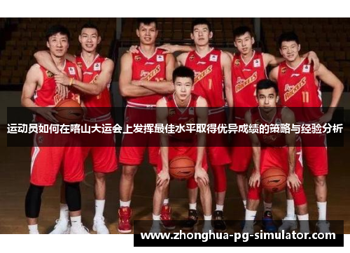 运动员如何在喀山大运会上发挥最佳水平取得优异成绩的策略与经验分析 运动员如何在喀山大运会上发挥最佳水平取得优异成绩的策略与经验分析