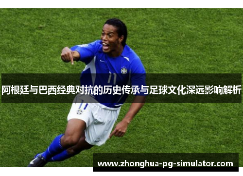 阿根廷与巴西经典对抗的历史传承与足球文化深远影响解析
