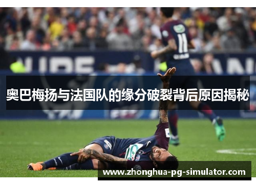 奥巴梅扬与法国队的缘分破裂背后原因揭秘