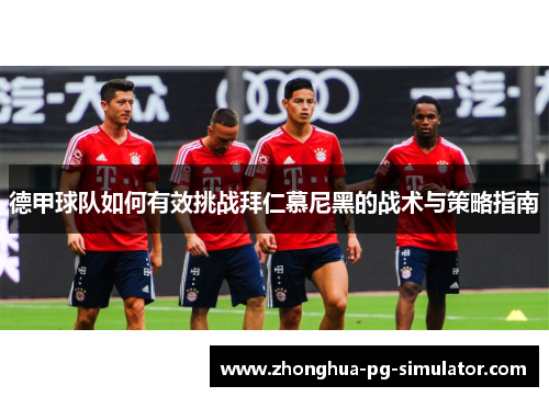 德甲球队如何有效挑战拜仁慕尼黑的战术与策略指南