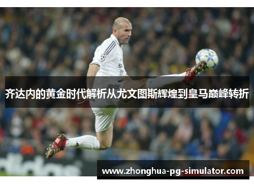 齐达内的黄金时代解析从尤文图斯辉煌到皇马巅峰转折