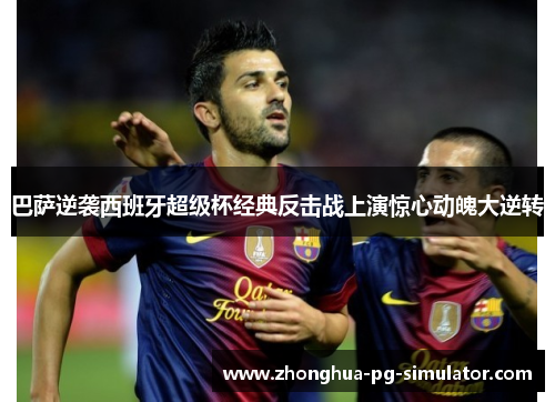 巴萨逆袭西班牙超级杯经典反击战上演惊心动魄大逆转 巴萨逆袭西班牙超级杯经典反击战上演惊心动魄大逆转