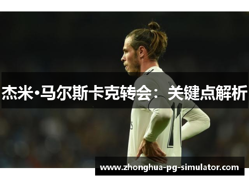 杰米·马尔斯卡克转会：关键点解析