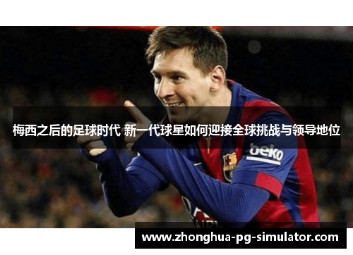 梅西之后的足球时代 新一代球星如何迎接全球挑战与领导地位 梅西之后的足球时代 新一代球星如何迎接全球挑战与领导地位