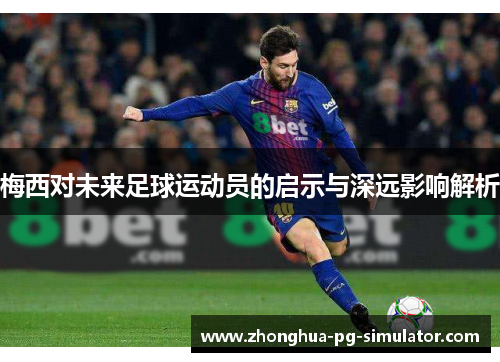 梅西对未来足球运动员的启示与深远影响解析 梅西对未来足球运动员的启示与深远影响解析