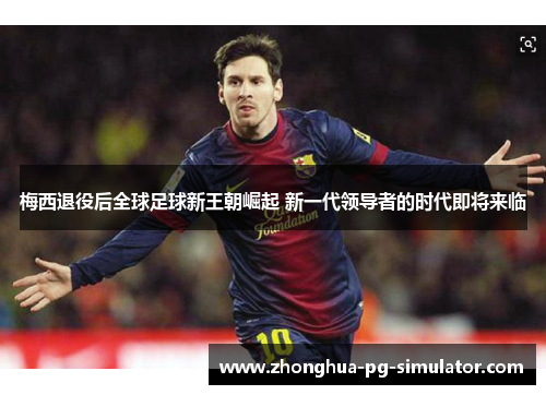 梅西退役后全球足球新王朝崛起 新一代领导者的时代即将来临 梅西退役后全球足球新王朝崛起 新一代领导者的时代即将来临