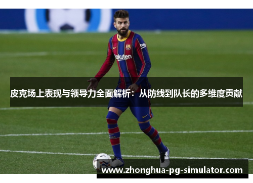 皮克场上表现与领导力全面解析：从防线到队长的多维度贡献