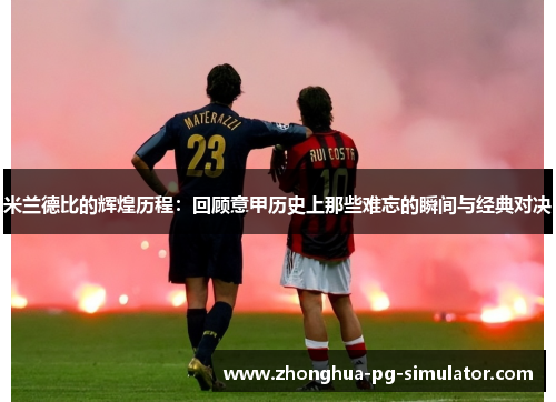 米兰德比的辉煌历程：回顾意甲历史上那些难忘的瞬间与经典对决