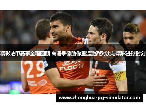 精彩法甲赛事全程回顾 高清录像助你重温激烈对决与精彩进球时刻