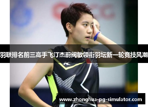 羽联排名前三高手飞汀杰蔚阀敏领衔羽坛新一轮竞技风潮