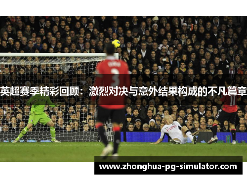 英超赛季精彩回顾：激烈对决与意外结果构成的不凡篇章