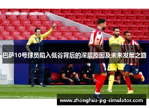 巴萨10号球员陷入低谷背后的深层原因及未来发展之路