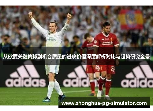 从欧冠关键传球到机会质量的进攻价值深度解析对比与趋势研究全景