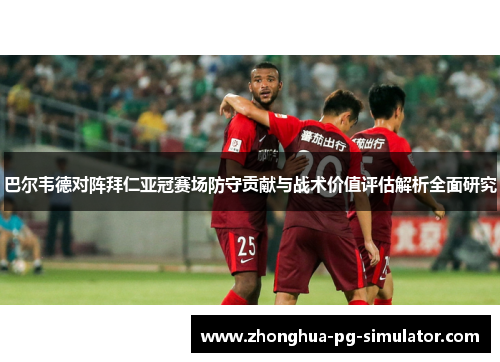 巴尔韦德对阵拜仁亚冠赛场防守贡献与战术价值评估解析全面研究 巴尔韦德对阵拜仁亚冠赛场防守贡献与战术价值评估解析全面研究