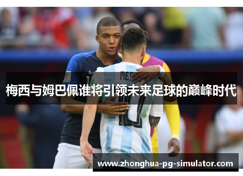 梅西与姆巴佩谁将引领未来足球的巅峰时代