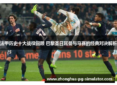 法甲历史十大战役回顾 巴黎圣日耳曼与马赛的经典对决解析