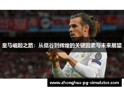 皇马崛起之路：从低谷到辉煌的关键因素与未来展望