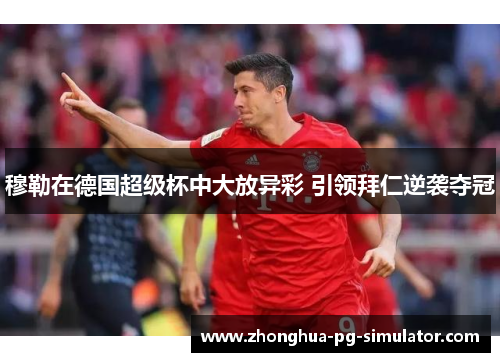 穆勒在德国超级杯中大放异彩 引领拜仁逆袭夺冠