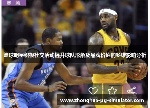 篮球明星积极社交活动提升球队形象及品牌价值的多维影响分析