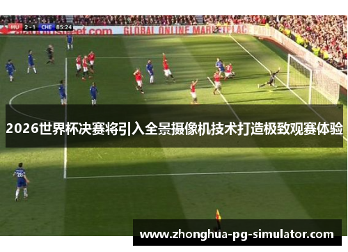 2026世界杯决赛将引入全景摄像机技术打造极致观赛体验