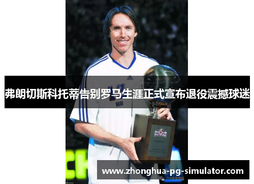 弗朗切斯科托蒂告别罗马生涯正式宣布退役震撼球迷