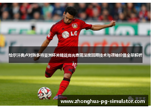 恰尔汗奥卢对阵多特亚洲杯关键战高光表现深度回顾技术与领袖价值全景解析