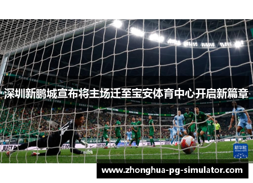 深圳新鹏城宣布将主场迁至宝安体育中心开启新篇章 深圳新鹏城宣布将主场迁至宝安体育中心开启新篇章