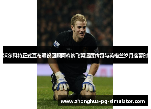 沃尔科特正式宣布退役回顾阿森纳飞翼速度传奇与英格兰岁月落幕时