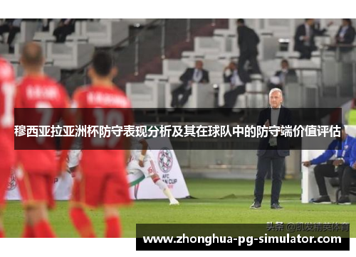 穆西亚拉亚洲杯防守表现分析及其在球队中的防守端价值评估