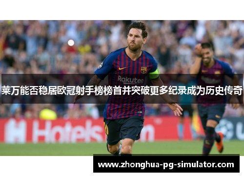 莱万能否稳居欧冠射手榜榜首并突破更多纪录成为历史传奇