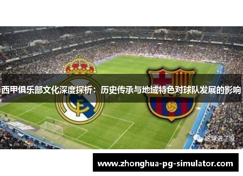 西甲俱乐部文化深度探析：历史传承与地域特色对球队发展的影响