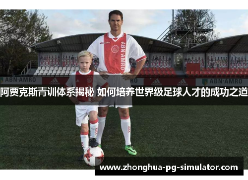 阿贾克斯青训体系揭秘 如何培养世界级足球人才的成功之道