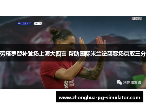 劳塔罗替补登场上演大四喜 帮助国际米兰逆袭客场豪取三分