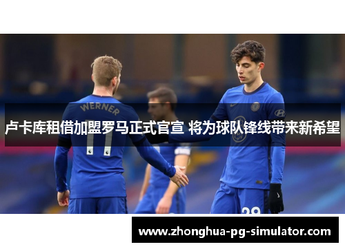 卢卡库租借加盟罗马正式官宣 将为球队锋线带来新希望