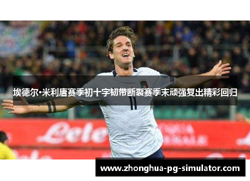 埃德尔·米利唐赛季初十字韧带断裂赛季末顽强复出精彩回归 埃德尔·米利唐赛季初十字韧带断裂赛季末顽强复出精彩回归