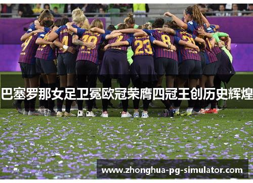 巴塞罗那女足卫冕欧冠荣膺四冠王创历史辉煌 巴塞罗那女足卫冕欧冠荣膺四冠王创历史辉煌