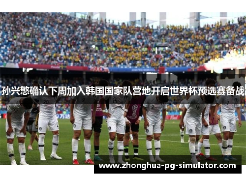 孙兴慜确认下周加入韩国国家队营地开启世界杯预选赛备战 孙兴慜确认下周加入韩国国家队营地开启世界杯预选赛备战