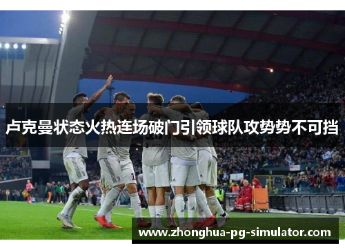 卢克曼状态火热连场破门引领球队攻势势不可挡