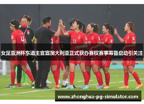 女足亚洲杯东道主官宣澳大利亚正式获办赛权赛事筹备启动引关注