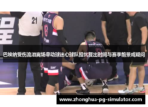 巴埃纳受伤流泪离场牵动球迷心球队担忧复出时间与赛季前景成疑问 巴埃纳受伤流泪离场牵动球迷心球队担忧复出时间与赛季前景成疑问