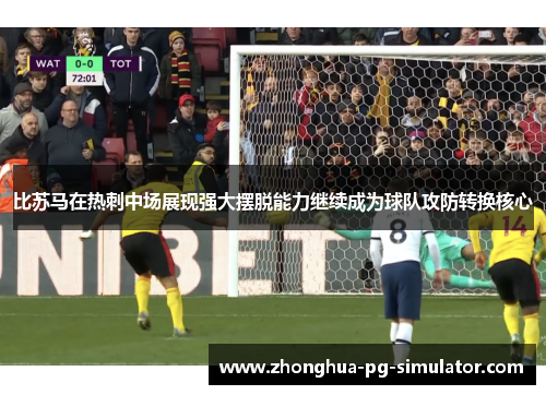比苏马在热刺中场展现强大摆脱能力继续成为球队攻防转换核心 比苏马在热刺中场展现强大摆脱能力继续成为球队攻防转换核心
